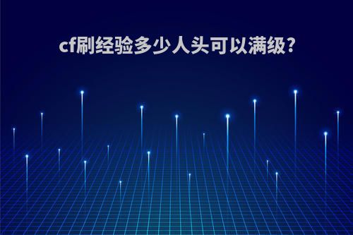 cf刷经验多少人头可以满级?
