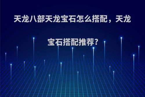 天龙八部天龙宝石怎么搭配，天龙宝石搭配推荐?