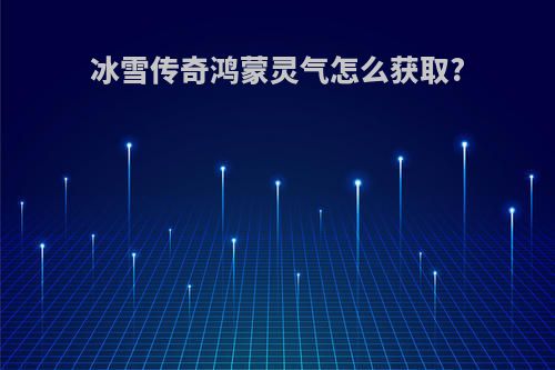 冰雪传奇鸿蒙灵气怎么获取?