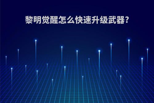 黎明觉醒怎么快速升级武器?