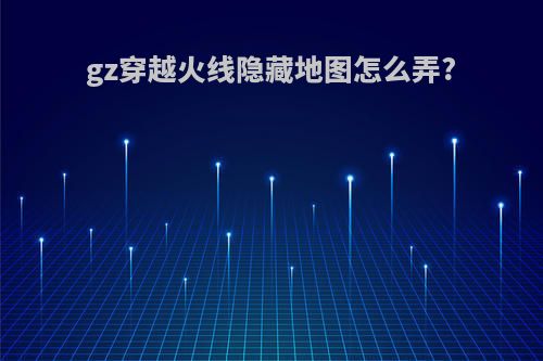 gz穿越火线隐藏地图怎么弄?