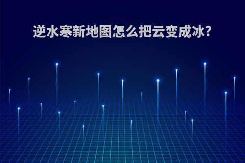 逆水寒新地图怎么把云变成冰?