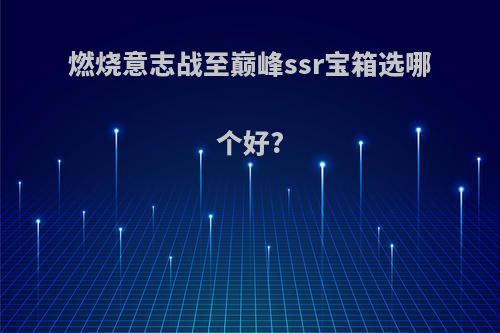 燃烧意志战至巅峰ssr宝箱选哪个好?