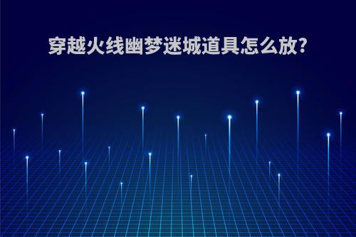 穿越火线幽梦迷城道具怎么放?