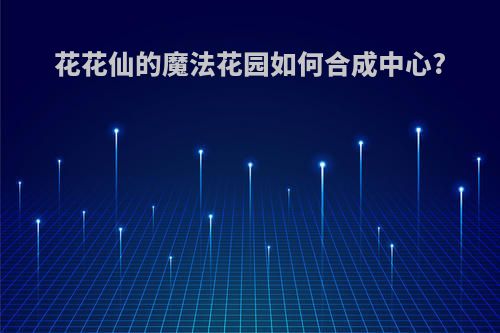 花花仙的魔法花园如何合成中心?