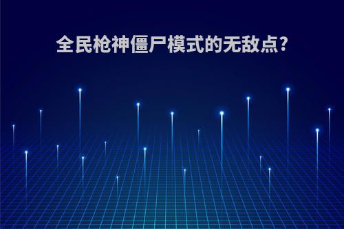 全民枪神僵尸模式的无敌点?