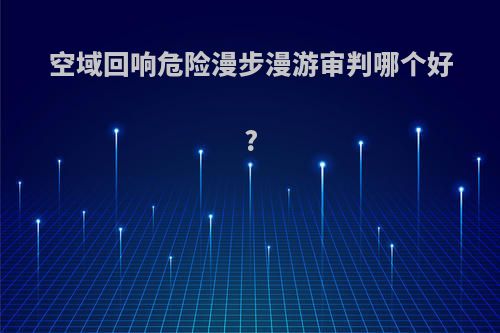 空域回响危险漫步漫游审判哪个好?