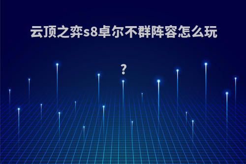云顶之弈s8卓尔不群阵容怎么玩?