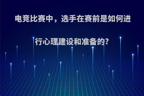 电竞比赛中，选手在赛前是如何进行心理建设和准备的?