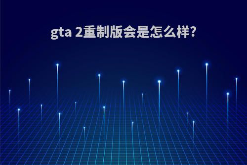 gta 2重制版会是怎么样?