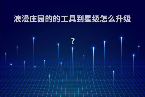 浪漫庄园的的工具到星级怎么升级?