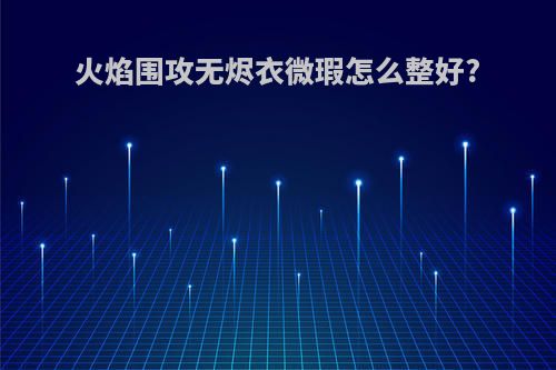 火焰围攻无烬衣微瑕怎么整好?