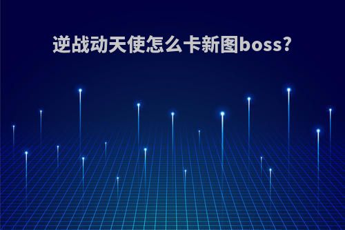 逆战动天使怎么卡新图boss?
