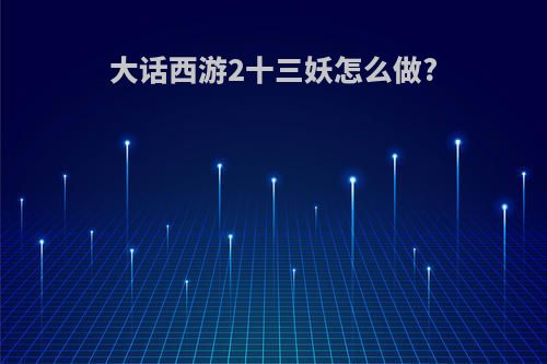 大话西游2十三妖怎么做?