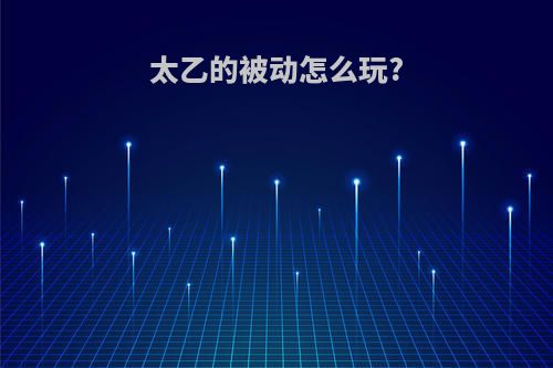 太乙的被动怎么玩?