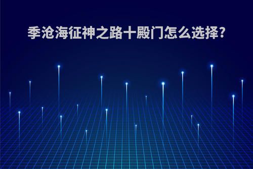 季沧海征神之路十殿门怎么选择?
