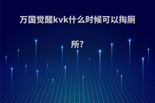 万国觉醒kvk什么时候可以掏厕所?