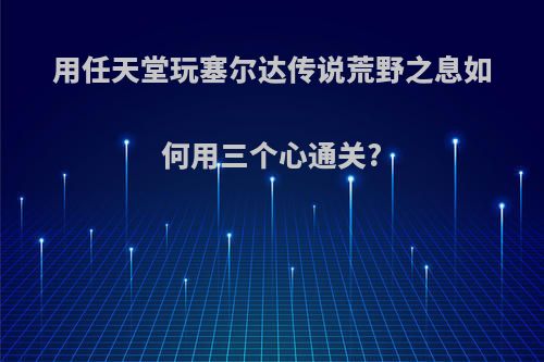 用任天堂玩塞尔达传说荒野之息如何用三个心通关?