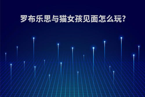 罗布乐思与猫女孩见面怎么玩?