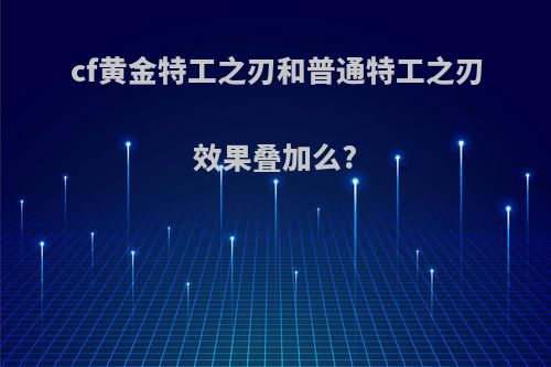 cf黄金特工之刃和普通特工之刃效果叠加么?