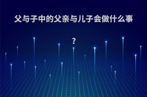 父与子中的父亲与儿子会做什么事?