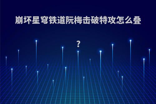 崩坏星穹铁道阮梅击破特攻怎么叠?