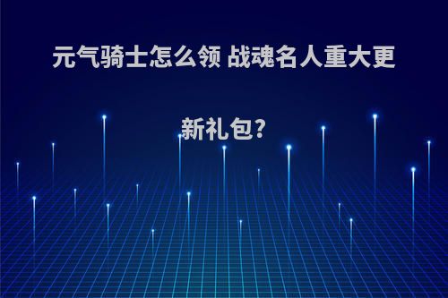 元气骑士怎么领 战魂名人重大更新礼包?