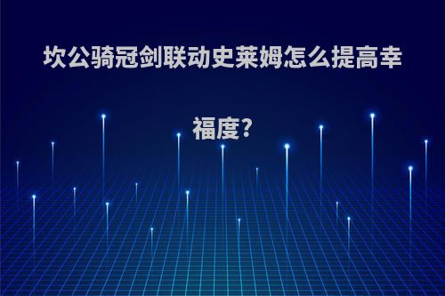 坎公骑冠剑联动史莱姆怎么提高幸福度?