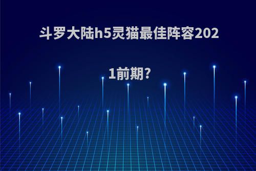 斗罗大陆h5灵猫最佳阵容2021前期?