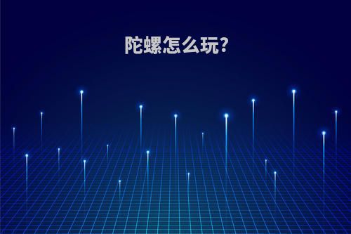 陀螺怎么玩?