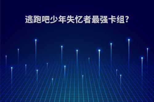 逃跑吧少年失忆者最强卡组?