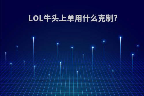 LOL牛头上单用什么克制?
