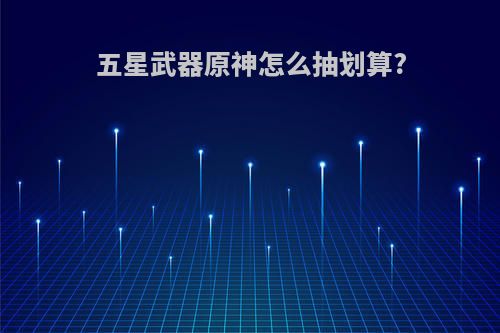 五星武器原神怎么抽划算?