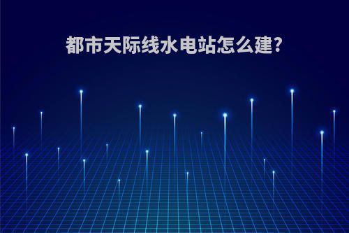 都市天际线水电站怎么建?