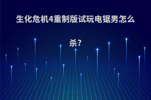 生化危机4重制版试玩电锯男怎么杀?
