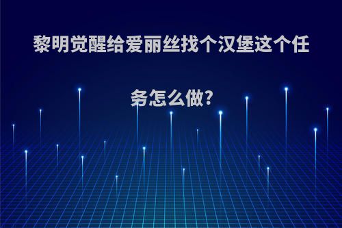 黎明觉醒给爱丽丝找个汉堡这个任务怎么做?