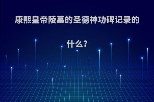 康熙皇帝陵墓的圣德神功碑记录的什么?