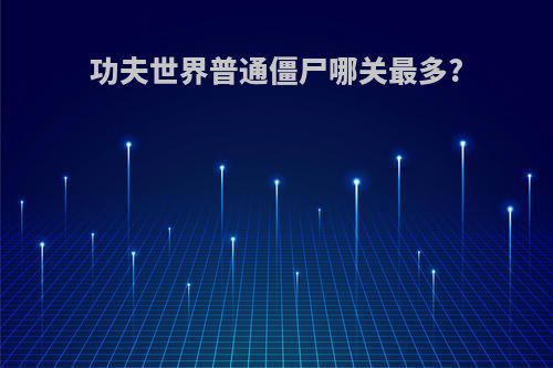 功夫世界普通僵尸哪关最多?