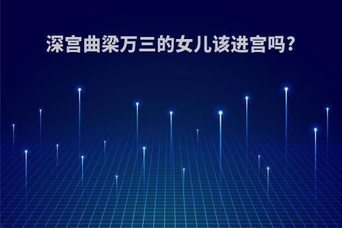 深宫曲梁万三的女儿该进宫吗?