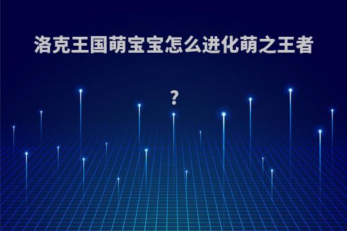 洛克王国萌宝宝怎么进化萌之王者?