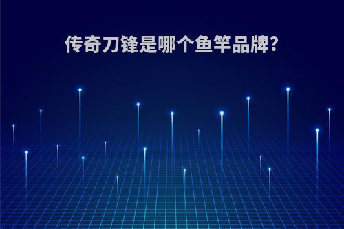 传奇刀锋是哪个鱼竿品牌?