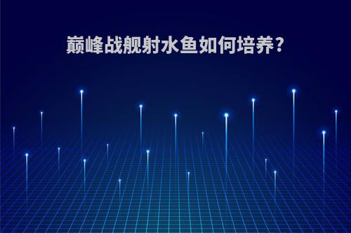 巅峰战舰射水鱼如何培养?
