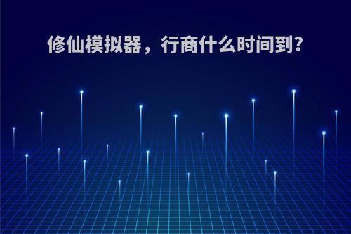 修仙模拟器，行商什么时间到?