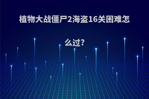 植物大战僵尸2海盗16关困难怎么过?