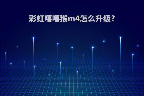 彩虹嘻嘻猴m4怎么升级?
