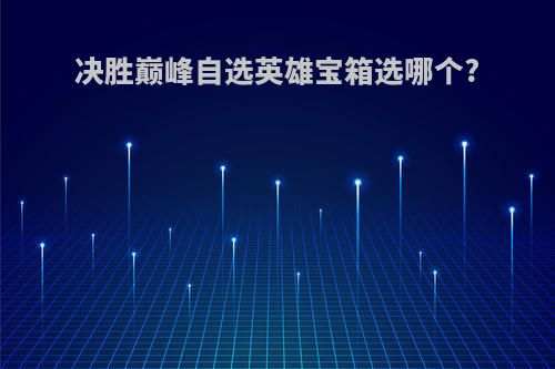 决胜巅峰自选英雄宝箱选哪个?
