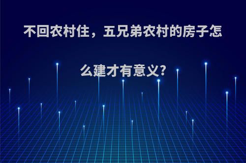 不回农村住，五兄弟农村的房子怎么建才有意义?