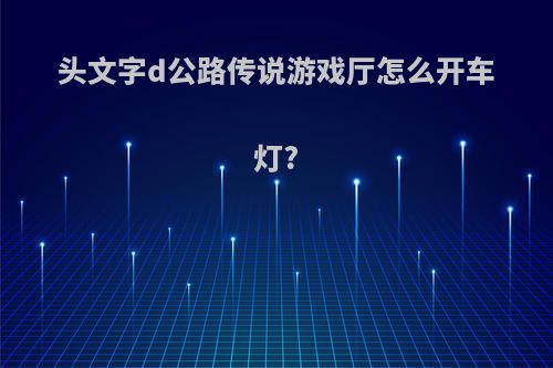 头文字d公路传说游戏厅怎么开车灯?