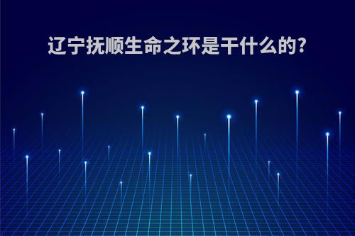 辽宁抚顺生命之环是干什么的?