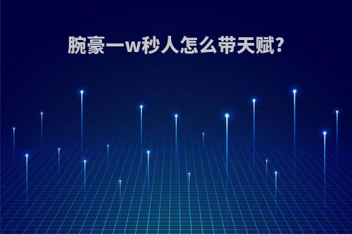 腕豪一w秒人怎么带天赋?